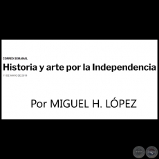 HISTORIA Y ARTE POR LA INDEPENDENCIA - Por MIGUEL H. LÓPEZ - Sábado, 11 de Mayo de 2019